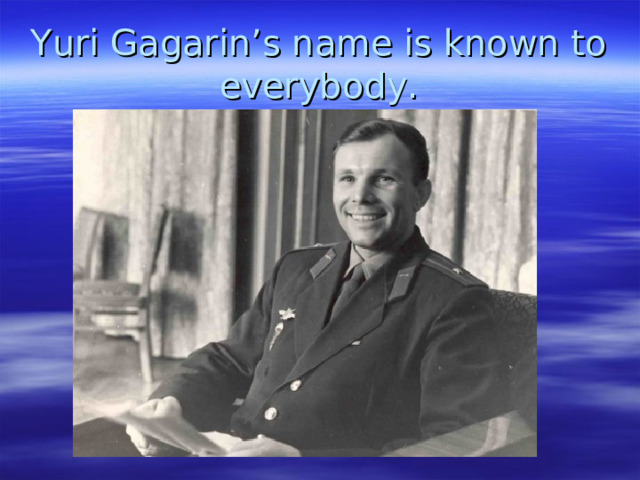 Yuri Gagarin’s name is known to everybody. 