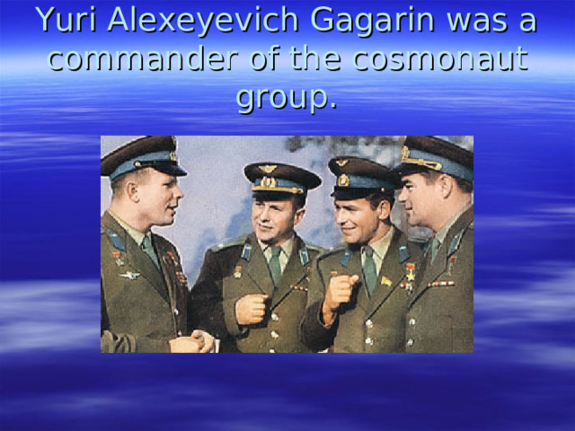 Yuri Alexeyevich Gagarin was a commander of the cosmonaut group. 