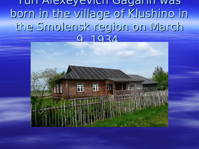 Yuri Alexeyevich Gagarin was born in the village of Klushino in the Smolensk region on March 9, 1934. 