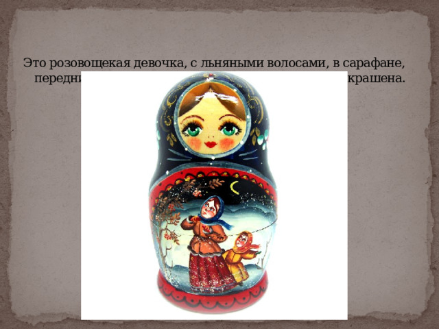 Это розовощекая девочка, с льняными волосами, в сарафане, переднике, в платке с цветами. Она была ярко раскрашена.   