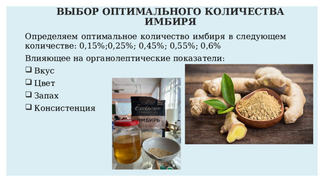 ВЫБОР ОПТИМАЛЬНОГО КОЛИЧЕСТВА ИМБИРЯ Определяем оптимальное количество имбиря в следующем количестве: 0,15%;0,25%; 0,45%; 0,55%; 0,6% Влияющее на органолептические показатели: Вкус Цвет Запах Консистенция 