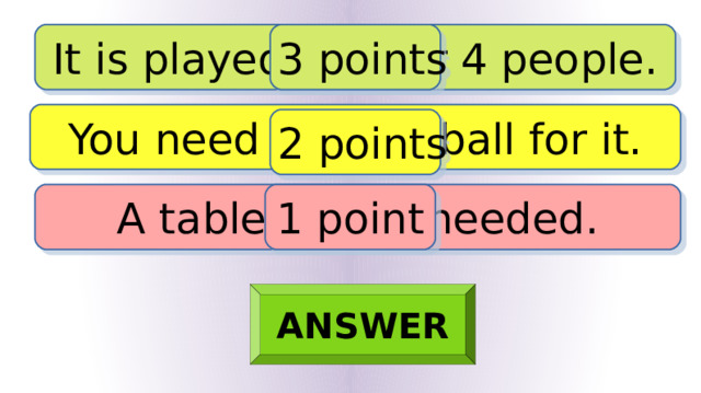 It is played by 2 or 4 people. 3 points You need a small ball for it. 2 points A table is also needed. 1 point ANSWER 