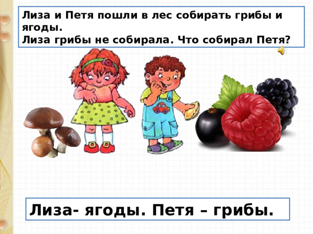 Лиза и Петя пошли в лес собирать грибы и ягоды.  Лиза грибы не собирала. Что собирал Петя? Лиза- ягоды. Петя – грибы. 