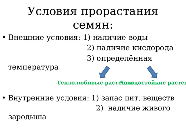 Условия прорастания семян: Внешние условия: 1) наличие воды  2) наличие кислорода  3) определённая температура Внутренние условия: 1) запас пит. веществ  2) наличие живого зародыша Теплолюбивые растения Холодостойкие растения 