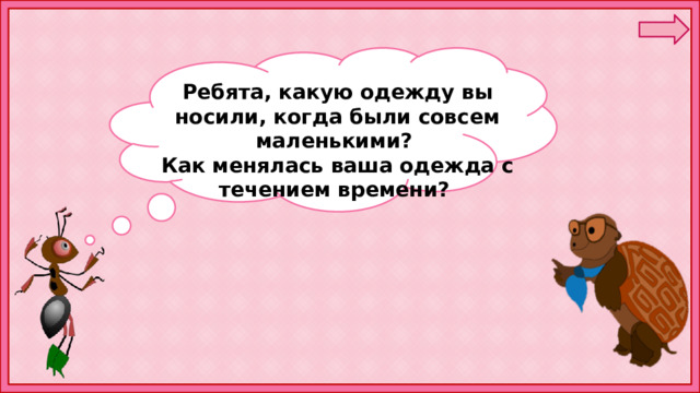 Ребята, какую одежду вы носили, когда были совсем маленькими? Как менялась ваша одежда с течением времени? 