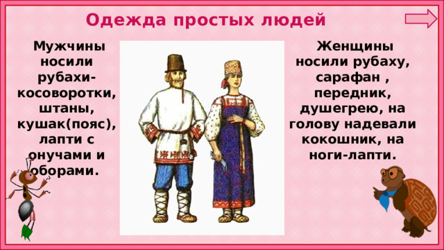 Одежда простых людей  Женщины носили рубаху, сарафан , передник, душегрею, на голову надевали кокошник, на ноги-лапти.  Мужчины носили рубахи-косоворотки, штаны, кушак(пояс), лапти с онучами и оборами. 