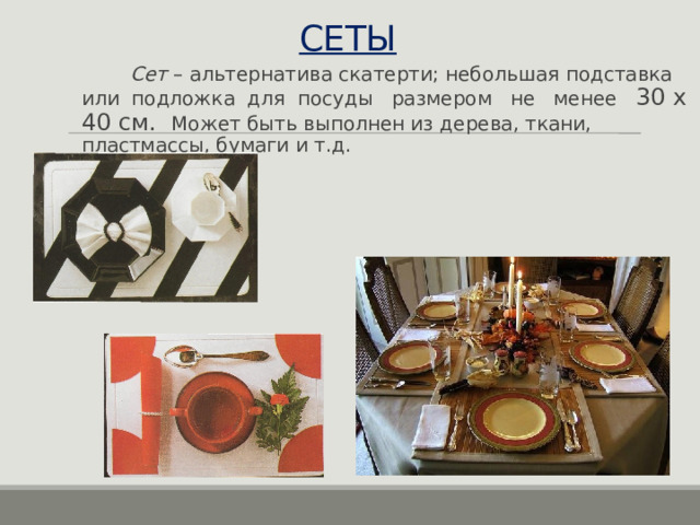 СЕТЫ  Сет – альтернатива скатерти; небольшая подставка или подложка для посуды размером не менее 30 х 40 см. Может быть выполнен из дерева, ткани, пластмассы, бумаги и т.д. 