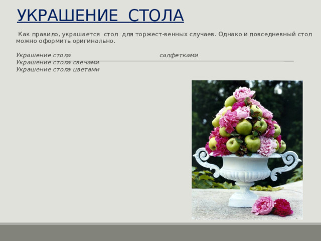 УКРАШЕНИЕ СТОЛА  Как правило, украшается стол для торжест-венных случаев. Однако и повседневный стол можно оформить оригинально. Украшение стола салфетками Украшение стола свечами Украшение стола цветами 