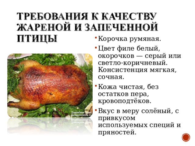 Корочка румяная. Цвет филе белый, окорочков — серый или светло-коричневый. Консистенция мягкая, сочная. Кожа чистая, без остатков пера, кровоподтёков. Вкус в меру солёный, с привкусом используемых специй и пряностей.  