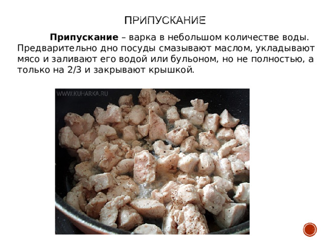  Припускание – варка в небольшом количестве воды. Предварительно дно посуды смазывают маслом, укладывают мясо и заливают его водой или бульоном, но не полностью, а только на 2/3 и закрывают крышкой. 
