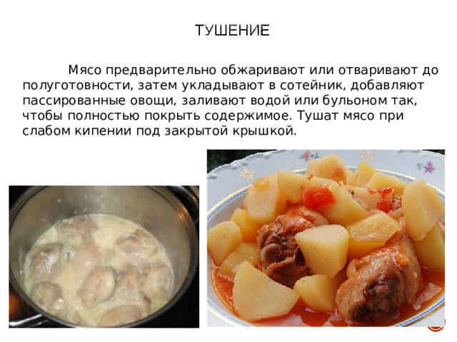  Мясо предварительно обжаривают или отваривают до полуготовности, затем укладывают в сотейник, добавляют пассированные овощи, заливают водой или бульоном так, чтобы полностью покрыть содержимое. Тушат мясо при слабом кипении под закрытой крышкой. 