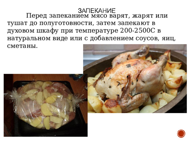 Перед запеканием мясо варят, жарят или тушат до полуготовности, затем запекают в духовом шкафу при температуре 200-2500С в натуральном виде или с добавлением соусов, яиц, сметаны. 