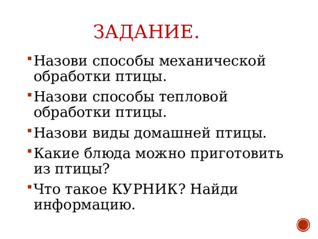 ЗАДАНИЕ. Назови способы механической обработки птицы. Назови способы тепловой обработки птицы. Назови виды домашней птицы. Какие блюда можно приготовить из птицы? Что такое КУРНИК? Найди информацию. 