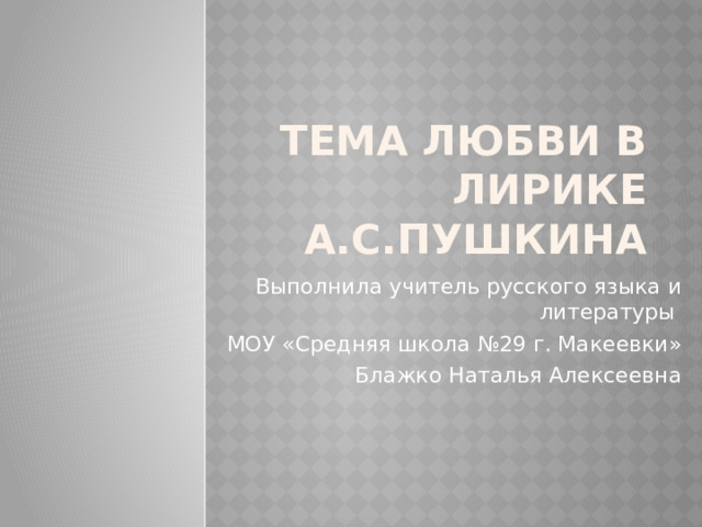 Тема любви в лирике А.С.Пушкина Выполнила учитель русского языка и литературы МОУ «Средняя школа №29 г. Макеевки» Блажко Наталья Алексеевна 