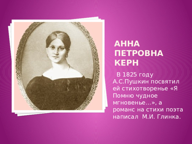 Анна Петровна Керн  В 1825 году А.С.Пушкин посвятил ей стихотворенье «Я Помню чудное мгновенье…», а романс на стихи поэта написал М.И. Глинка. 