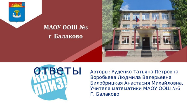 Быстрые ответы Авторы: Руденко Татьяна Петровна Воробьева Людмила Валерьевна Билобрицкая Анастасия Михайловна, Учителя математики МАОУ ООШ №6 Г. Балаково 