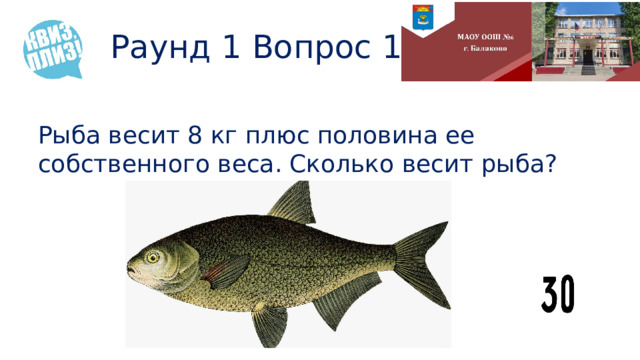 Раунд 1 Вопрос 11 Рыба весит 8 кг плюс половина ее собственного веса. Сколько весит рыба? 