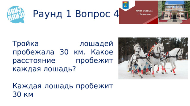 Раунд 1 Вопрос 4 Тройка лошадей пробежала 30 км. Какое расстояние пробежит каждая лошадь? Каждая лошадь пробежит 30 км 