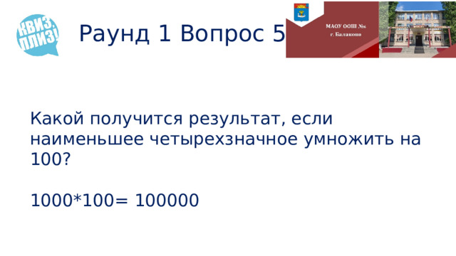 Раунд 1 Вопрос 5 Какой получится результат, если наименьшее четырехзначное умножить на 100? 1000*100= 100000 