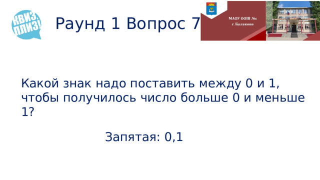 Раунд 1 Вопрос 7 Какой знак надо поставить между 0 и 1, чтобы получилось число больше 0 и меньше 1? Запятая: 0,1 