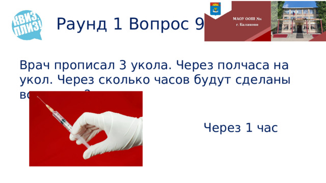 Раунд 1 Вопрос 9 Врач прописал 3 укола. Через полчаса на укол. Через сколько часов будут сделаны все уколы? Через 1 час 