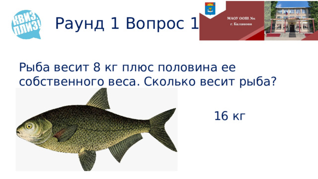 Раунд 1 Вопрос 11 Рыба весит 8 кг плюс половина ее собственного веса. Сколько весит рыба? 16 кг 