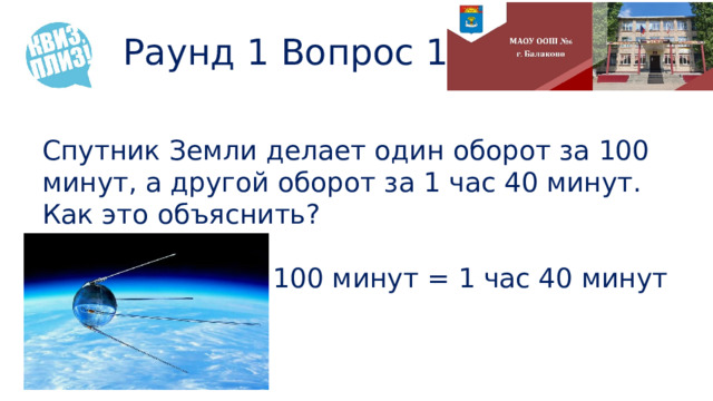 Раунд 1 Вопрос 13 Спутник Земли делает один оборот за 100 минут, а другой оборот за 1 час 40 минут. Как это объяснить? 100 минут = 1 час 40 минут 