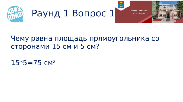 Раунд 1 Вопрос 14 Чему равна площадь прямоугольника со сторонами 15 см и 5 см? 15*5=75 см 2 
