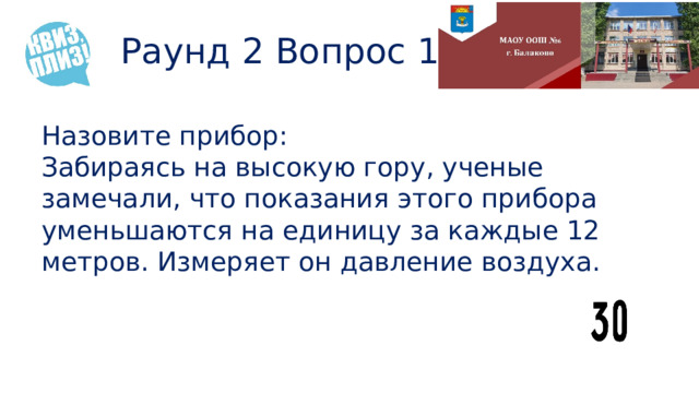Раунд 2 Вопрос 1 Назовите прибор: Забираясь на высокую гору, ученые замечали, что показания этого прибора уменьшаются на единицу за каждые 12 метров. Измеряет он давление воздуха. 
