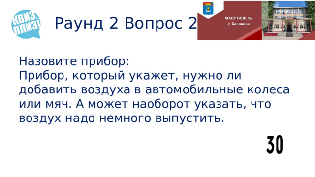 Раунд 2 Вопрос 2 Назовите прибор: Прибор, который укажет, нужно ли добавить воздуха в автомобильные колеса или мяч. А может наоборот указать, что воздух надо немного выпустить. 