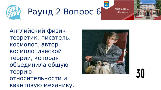 Раунд 2 Вопрос 6 Английский физик-теоретик, писатель, космолог, автор космологической теории, которая объединила общую теорию относительности и квантовую механику. Как зовут этого ученого? 