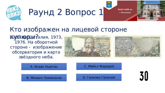 Раунд 2 Вопрос 10 Кто изображен на лицевой стороне купюры? 2000 лир, Италия, 1973, 1976. На оборотной стороне - изображение обсерватория и карта звёздного неба. С. Майкл Фарадей А. Исаак Ньютон D. Галилео Галилей B. Михаил Ломоносов 
