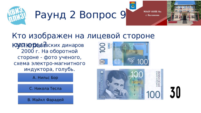 Раунд 2 Вопрос 9 Кто изображен на лицевой стороне купюры? 100 югославских динаров 2000 г. На оборотной стороне - фото ученого, схема электро-магнитного индуктора, голубь. А. Нильс Бор С. Никола Тесла B. Майкл Фарадей 