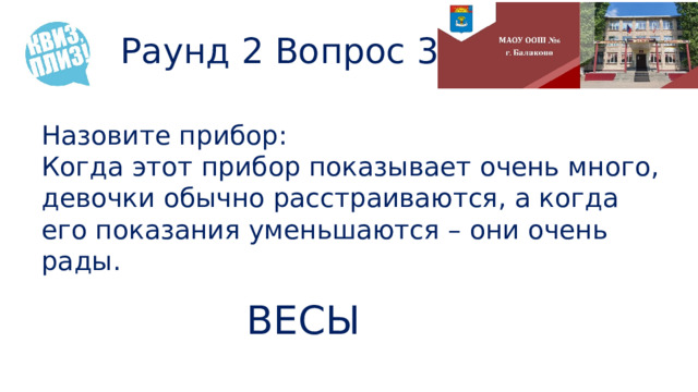 Раунд 2 Вопрос 3 Назовите прибор: Когда этот прибор показывает очень много, девочки обычно расстраиваются, а когда его показания уменьшаются – они очень рады. ВЕСЫ 