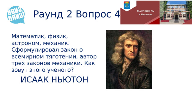 Раунд 2 Вопрос 4 Математик, физик, астроном, механик. Сформулировал закон о всемирном тяготении, автор трех законов механики. Как зовут этого ученого? ИСААК НЬЮТОН 