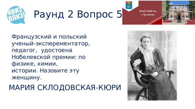 Раунд 2 Вопрос 5 Французский и польский ученый-эксперементатор, педагог, удостоена Нобелевской премии: по физике, химии, истории. Назовите эту женщину. МАРИЯ СКЛОДОВСКАЯ-КЮРИ 
