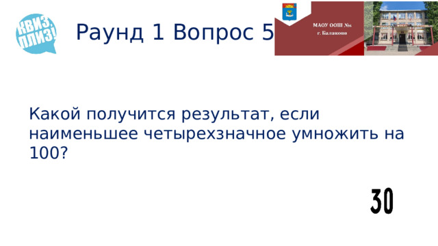 Раунд 1 Вопрос 5 Какой получится результат, если наименьшее четырехзначное умножить на 100? 
