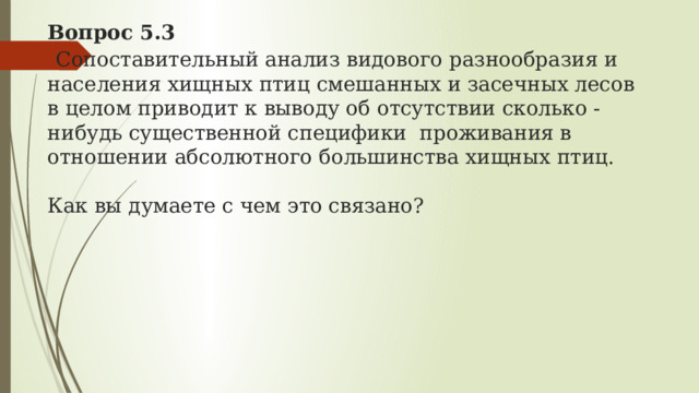 Вопрос 5.3   Сопоставительный анализ видового разнообразия и населения хищных птиц смешанных и засечных лесов в целом приводит к выводу об отсутствии сколько - нибудь существенной специфики проживания в отношении абсолютного большинства хищных птиц.   Как вы думаете с чем это связано? 