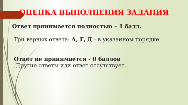  ОЦЕНКА ВЫПОЛНЕНИЯ ЗАДАНИЯ   Ответ принимается полностью – 1 балл.   Три верных ответа: А, Г, Д - в указанном порядке.     Ответ не принимается - 0 баллов   Другие ответы или ответ отсутствует. 