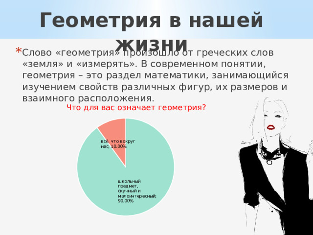 Геометрия в нашей жизни Слово «геометрия» произошло от греческих слов «земля» и «измерять». В современном понятии, геометрия – это раздел математики, занимающийся изучением свойств различных фигур, их размеров и взаимного расположения. 