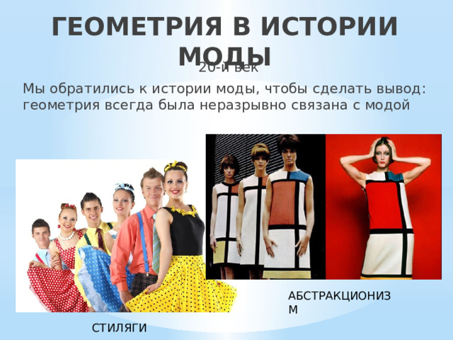 ГЕОМЕТРИЯ В ИСТОРИИ МОДЫ 20-й век Мы обратились к истории моды, чтобы сделать вывод: геометрия всегда была неразрывно связана с модой АБСТРАКЦИОНИЗМ СТИЛЯГИ 