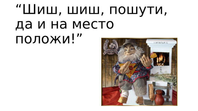 “ Шиш, шиш, пошути, да и на место положи!” 