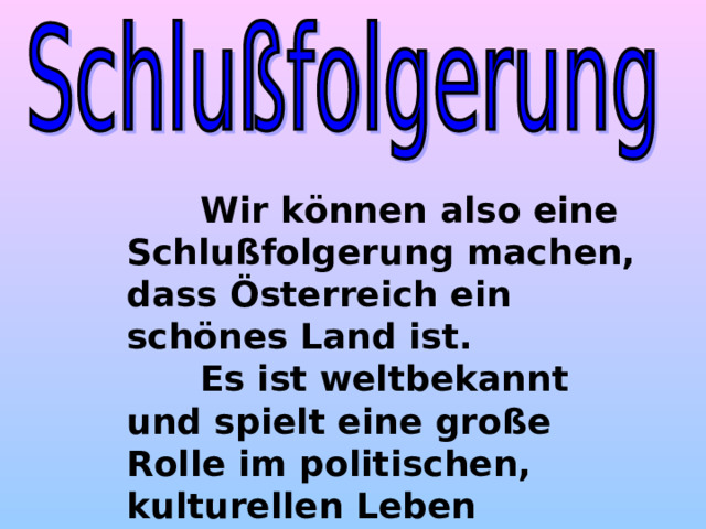  Wir können also eine Schlußfolgerung machen, dass Österreich ein schönes Land ist.  Es ist weltbekannt und spielt eine große Rolle im politischen, kulturellen Leben Europas. 