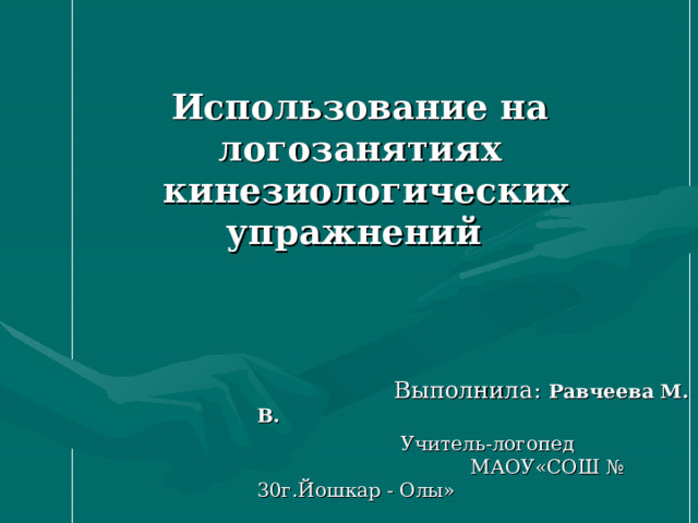 Использование на логозанятиях  кинезиологических упражнений     Выполнила: Равчеева М. В.   Учитель-логопед       МАОУ«СОШ № 30г.Йошкар - Олы» 