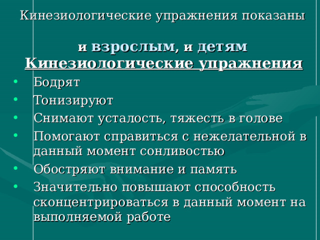 Кинезиологические упражнения показаны   и взрослым , и детям  Кинезиологические упражнения Бодрят Тонизируют Снимают усталость, тяжесть в голове Помогают справиться с нежелательной в данный момент сонливостью Обостряют внимание и память Значительно повышают способность сконцентрироваться в данный момент на выполняемой работе 