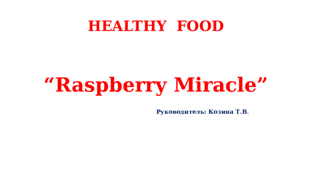 HEALTHY FOOD  “ Raspberry Miracle” Руководитель: Козина Т.В . 