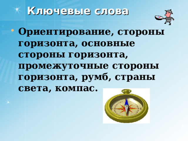 Ключевые слова Ориентирование, стороны горизонта, основные стороны горизонта, промежуточные стороны горизонта, румб, страны света, компас. 