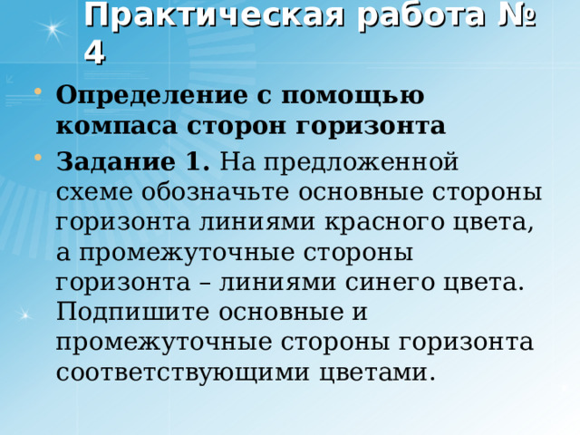 Практическая работа № 4 Определение с помощью компаса сторон горизонта Задание 1. На предложенной схеме обозначьте основные стороны горизонта линиями красного цвета, а промежуточные стороны горизонта – линиями синего цвета. Подпишите основные и промежуточные стороны горизонта соответствующими цветами.   