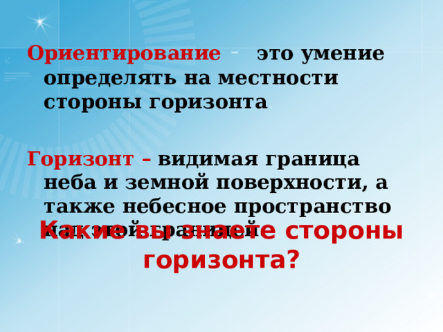 Ориентирование - это умение определять на местности стороны горизонта . Горизонт –  видимая граница неба и земной поверхности, а также небесное пространство над этой границей. Какие вы знаете стороны горизонта? 