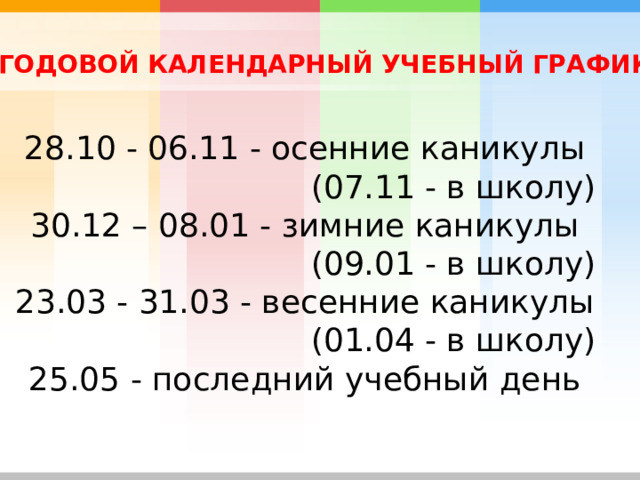 ГОДОВОЙ КАЛЕНДАРНЫЙ УЧЕБНЫЙ ГРАФИК 28.10 - 06.11 - осенние каникулы  (07.11 - в школу) 30.12 – 08.01 - зимние каникулы (09.01 - в школу) 23.03 - 31.03 - весенние каникулы (01.04 - в школу) 25.05 - последний учебный день 